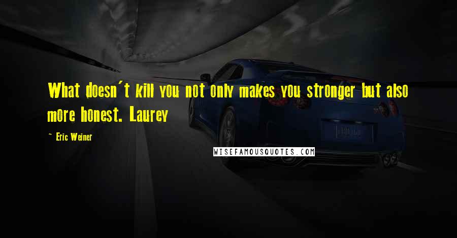 Eric Weiner Quotes: What doesn't kill you not only makes you stronger but also more honest. Laurey