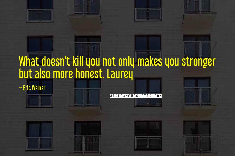 Eric Weiner Quotes: What doesn't kill you not only makes you stronger but also more honest. Laurey