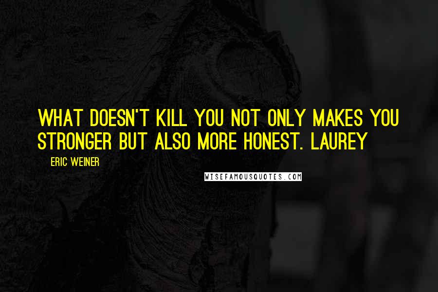 Eric Weiner Quotes: What doesn't kill you not only makes you stronger but also more honest. Laurey