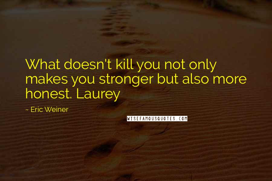 Eric Weiner Quotes: What doesn't kill you not only makes you stronger but also more honest. Laurey