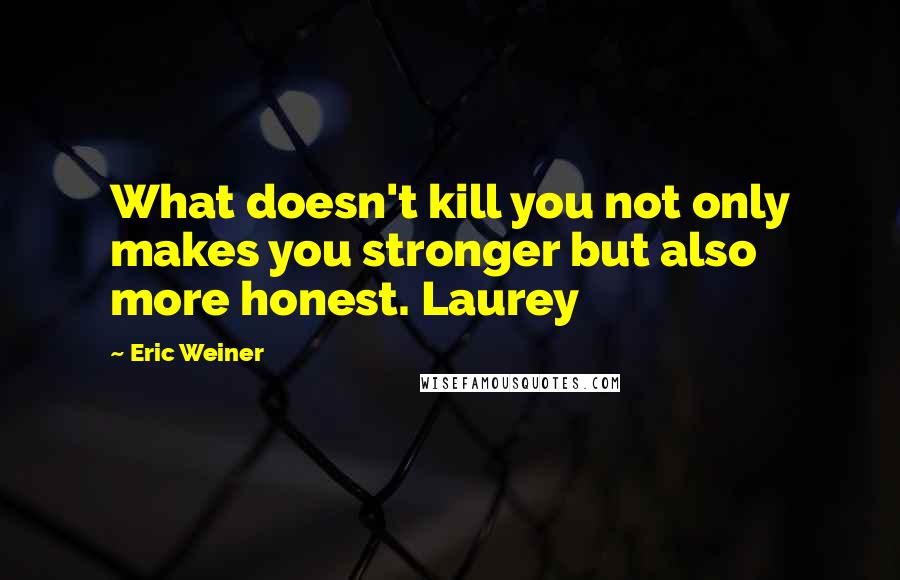 Eric Weiner Quotes: What doesn't kill you not only makes you stronger but also more honest. Laurey