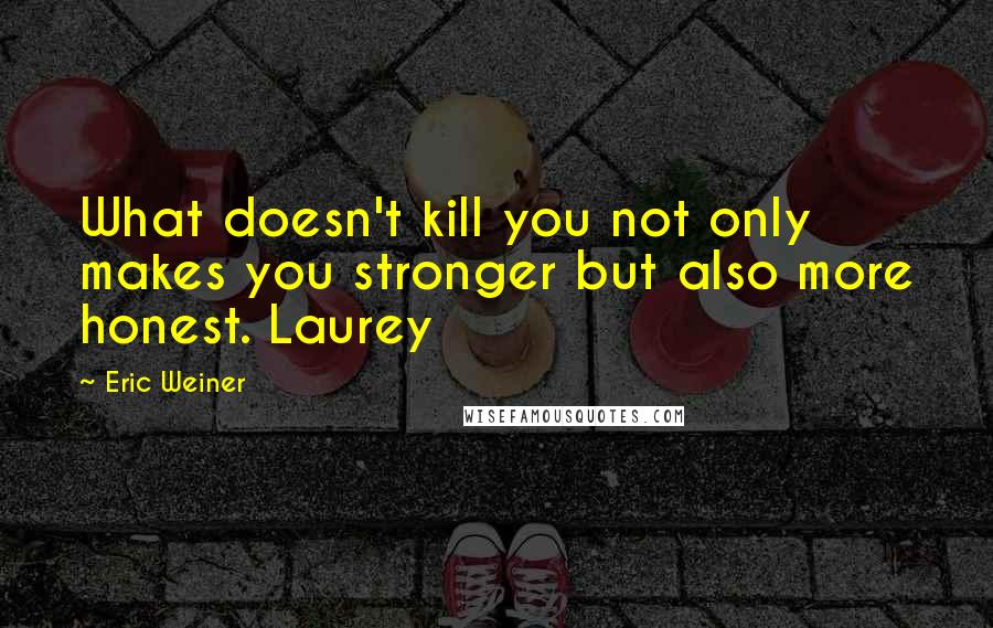 Eric Weiner Quotes: What doesn't kill you not only makes you stronger but also more honest. Laurey