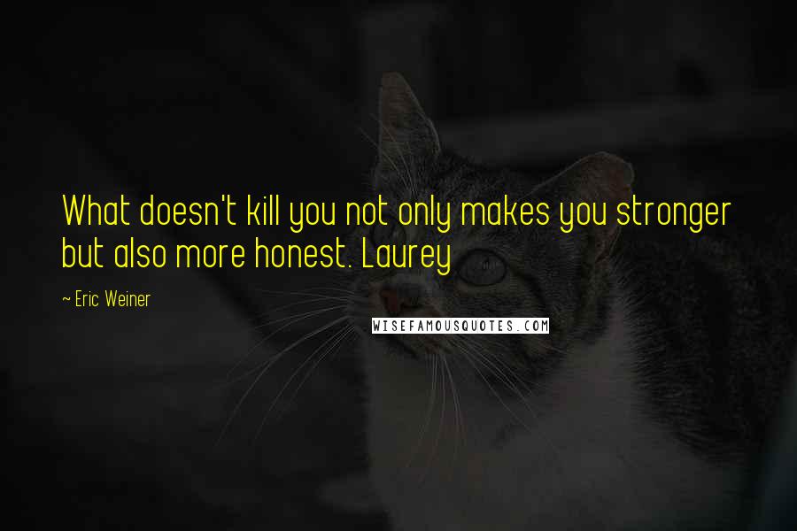 Eric Weiner Quotes: What doesn't kill you not only makes you stronger but also more honest. Laurey