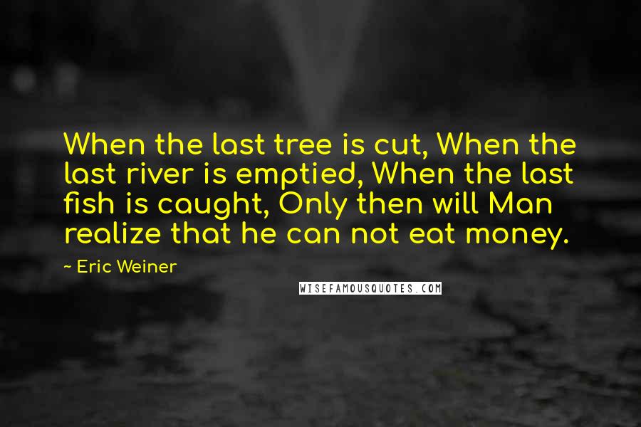 Eric Weiner Quotes: When the last tree is cut, When the last river is emptied, When the last fish is caught, Only then will Man realize that he can not eat money.