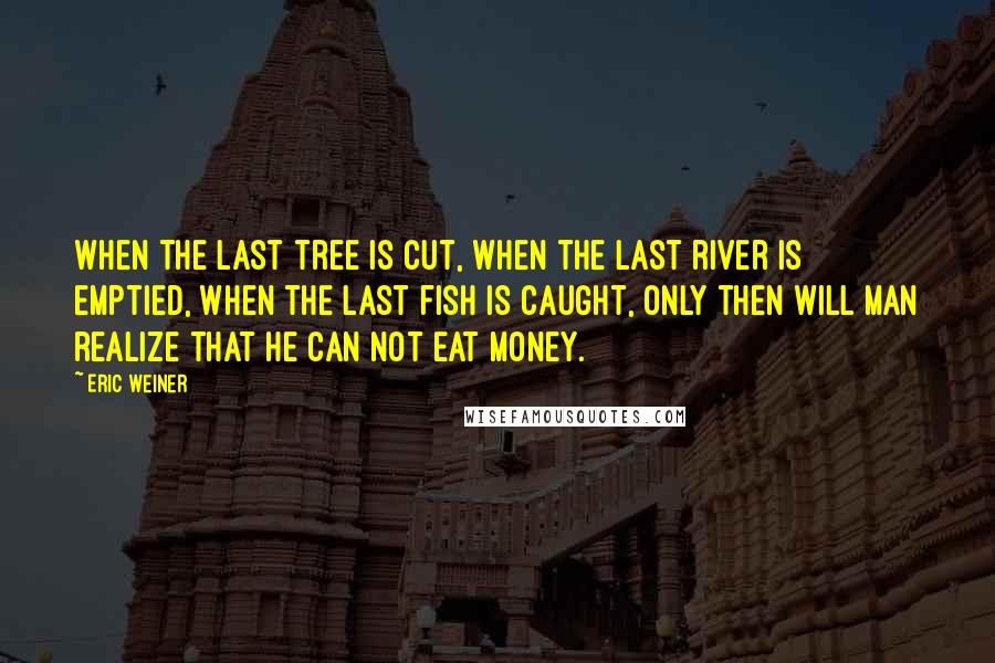 Eric Weiner Quotes: When the last tree is cut, When the last river is emptied, When the last fish is caught, Only then will Man realize that he can not eat money.