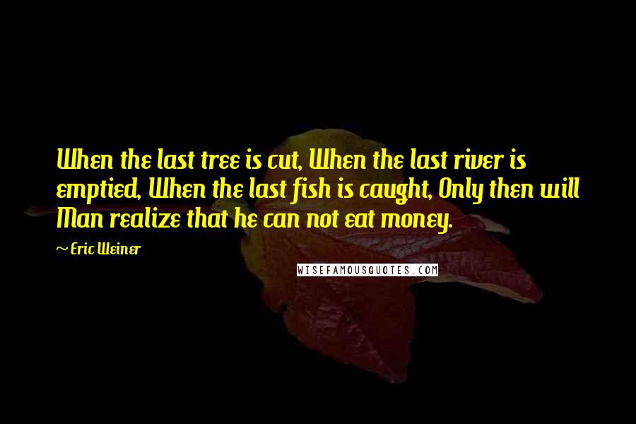 Eric Weiner Quotes: When the last tree is cut, When the last river is emptied, When the last fish is caught, Only then will Man realize that he can not eat money.