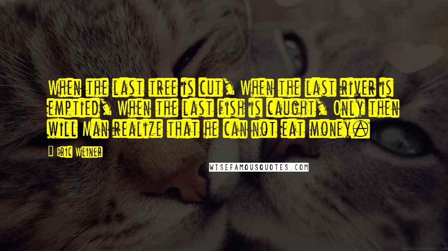 Eric Weiner Quotes: When the last tree is cut, When the last river is emptied, When the last fish is caught, Only then will Man realize that he can not eat money.