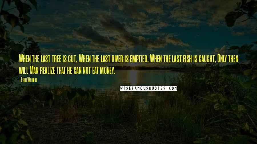 Eric Weiner Quotes: When the last tree is cut, When the last river is emptied, When the last fish is caught, Only then will Man realize that he can not eat money.