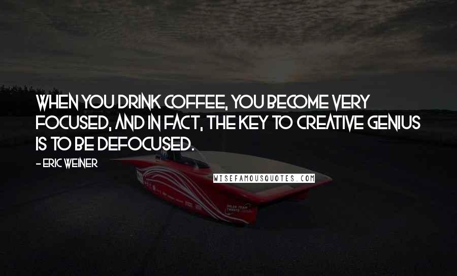 Eric Weiner Quotes: When you drink coffee, you become very focused, and in fact, the key to creative genius is to be defocused.