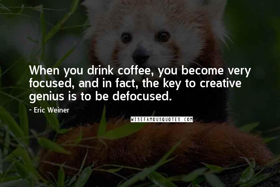 Eric Weiner Quotes: When you drink coffee, you become very focused, and in fact, the key to creative genius is to be defocused.