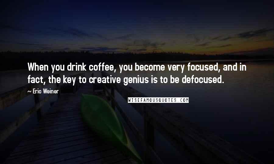 Eric Weiner Quotes: When you drink coffee, you become very focused, and in fact, the key to creative genius is to be defocused.
