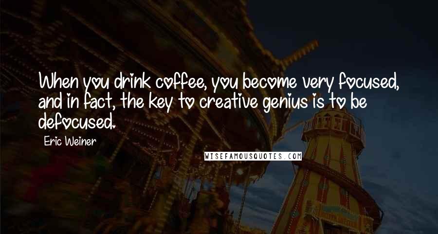 Eric Weiner Quotes: When you drink coffee, you become very focused, and in fact, the key to creative genius is to be defocused.