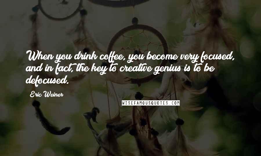 Eric Weiner Quotes: When you drink coffee, you become very focused, and in fact, the key to creative genius is to be defocused.