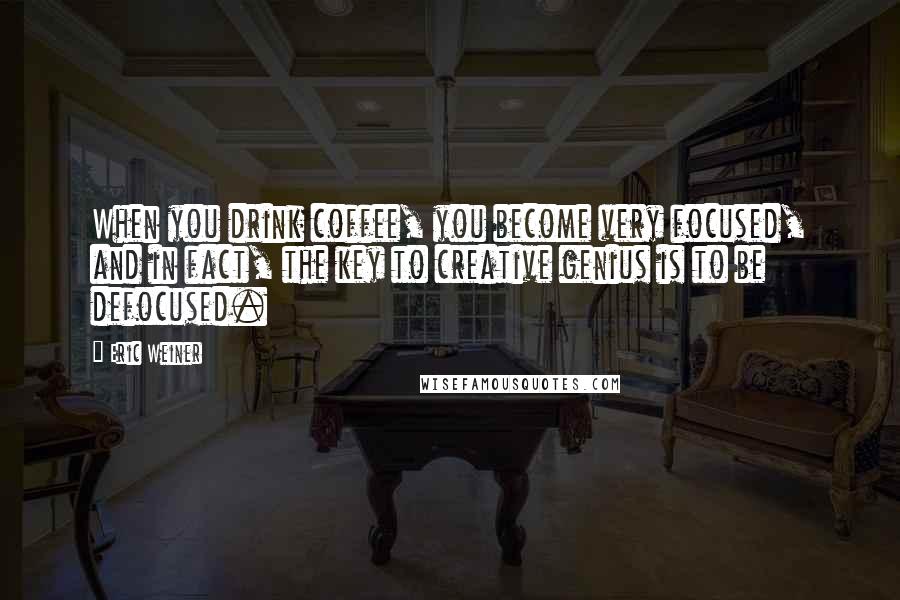 Eric Weiner Quotes: When you drink coffee, you become very focused, and in fact, the key to creative genius is to be defocused.
