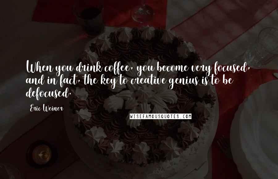 Eric Weiner Quotes: When you drink coffee, you become very focused, and in fact, the key to creative genius is to be defocused.