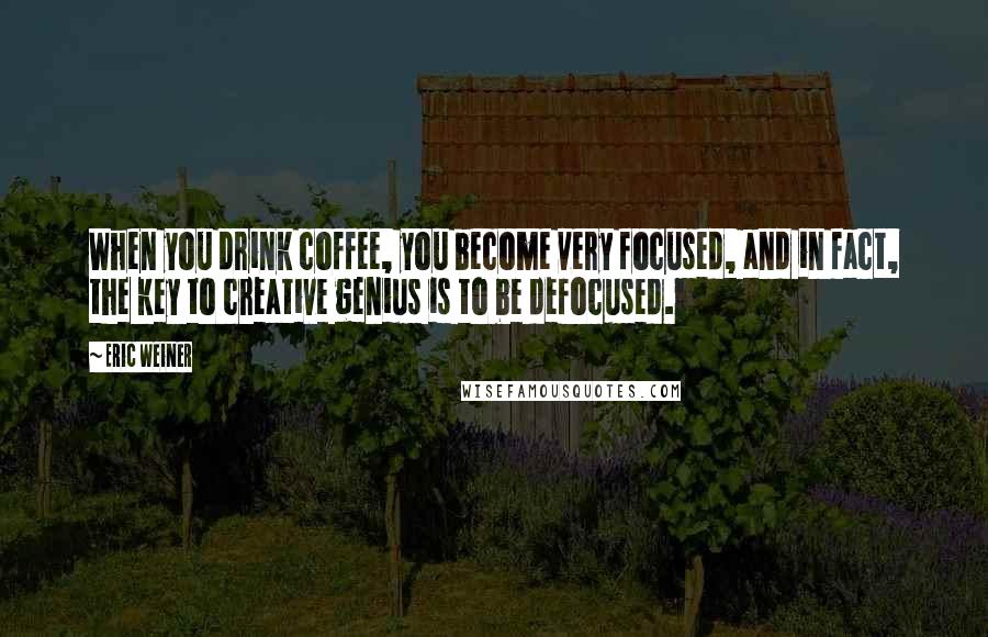 Eric Weiner Quotes: When you drink coffee, you become very focused, and in fact, the key to creative genius is to be defocused.
