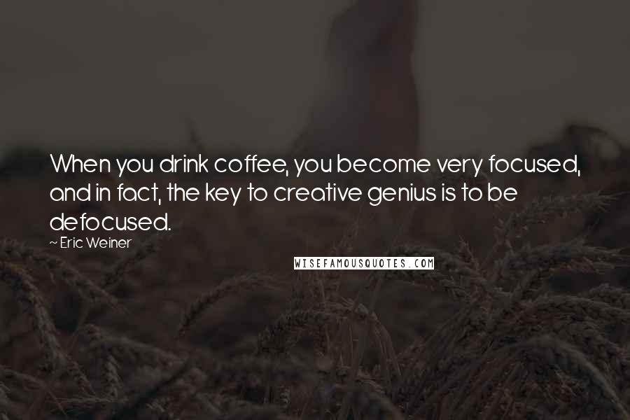 Eric Weiner Quotes: When you drink coffee, you become very focused, and in fact, the key to creative genius is to be defocused.