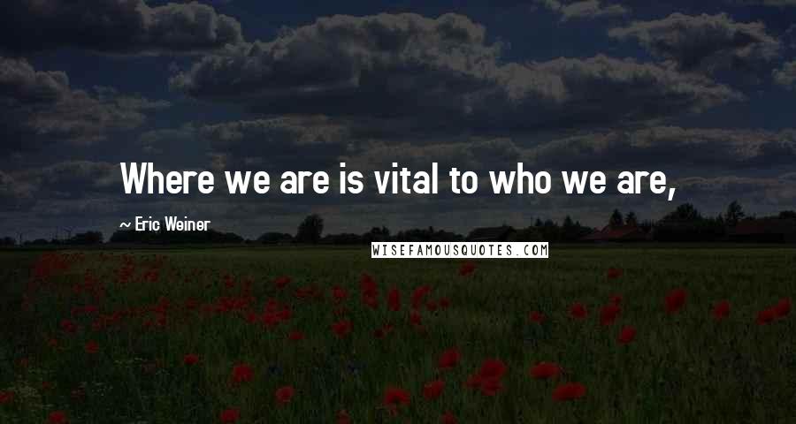 Eric Weiner Quotes: Where we are is vital to who we are,