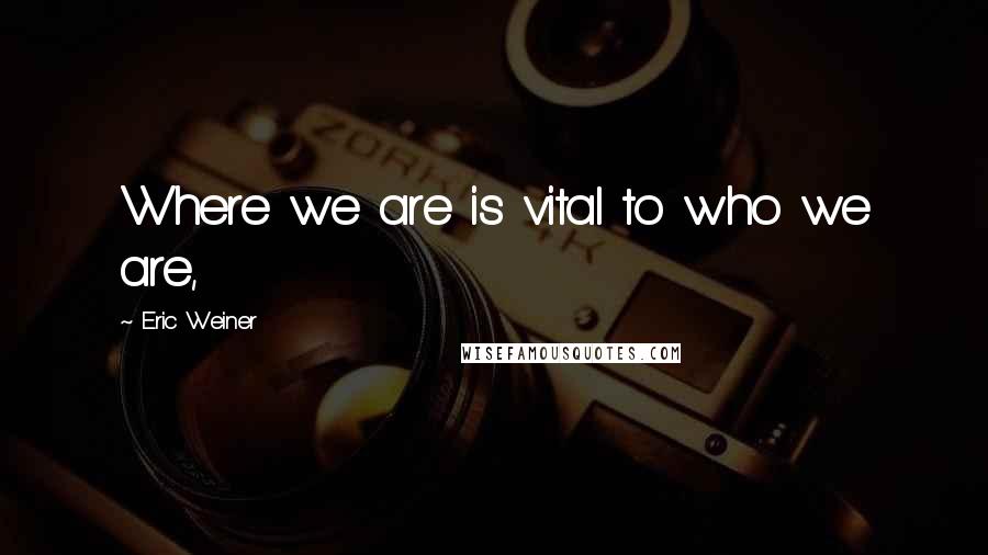 Eric Weiner Quotes: Where we are is vital to who we are,