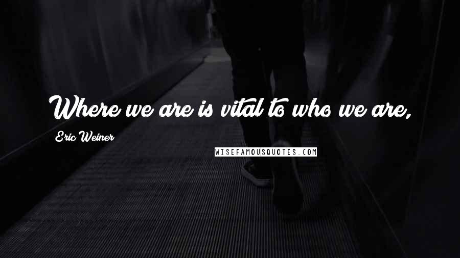 Eric Weiner Quotes: Where we are is vital to who we are,