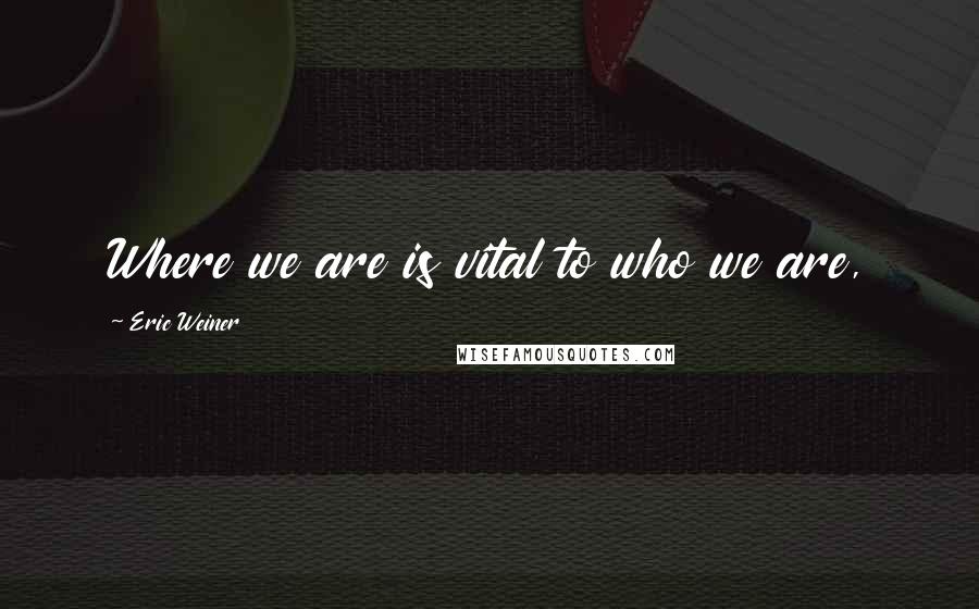 Eric Weiner Quotes: Where we are is vital to who we are,