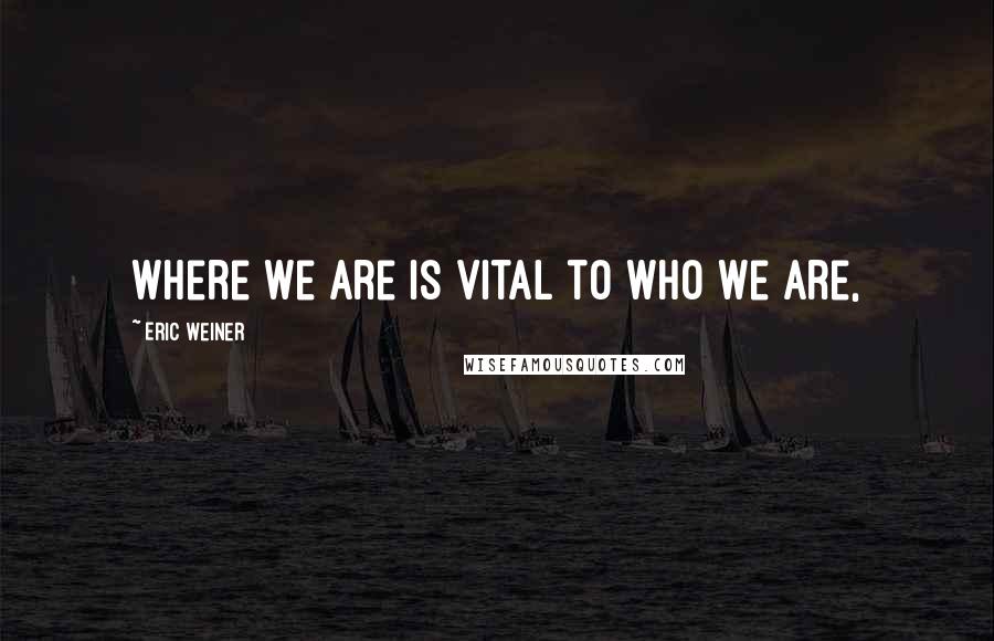 Eric Weiner Quotes: Where we are is vital to who we are,