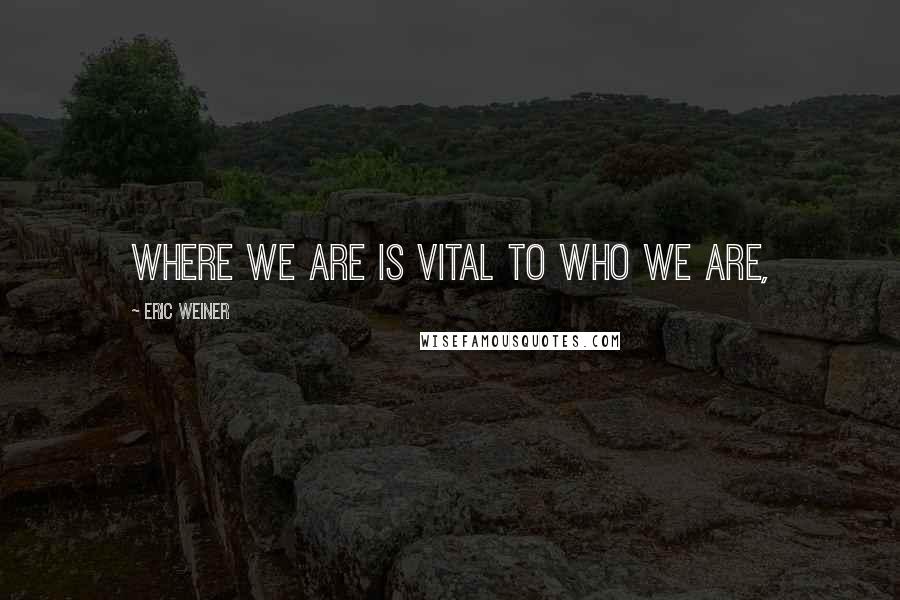 Eric Weiner Quotes: Where we are is vital to who we are,