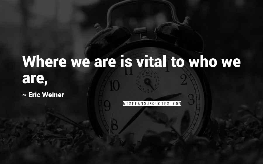 Eric Weiner Quotes: Where we are is vital to who we are,