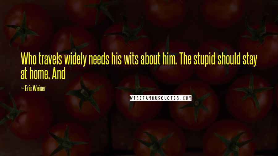 Eric Weiner Quotes: Who travels widely needs his wits about him. The stupid should stay at home. And