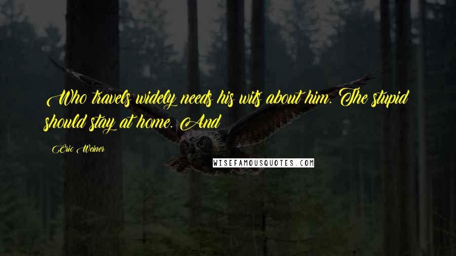 Eric Weiner Quotes: Who travels widely needs his wits about him. The stupid should stay at home. And