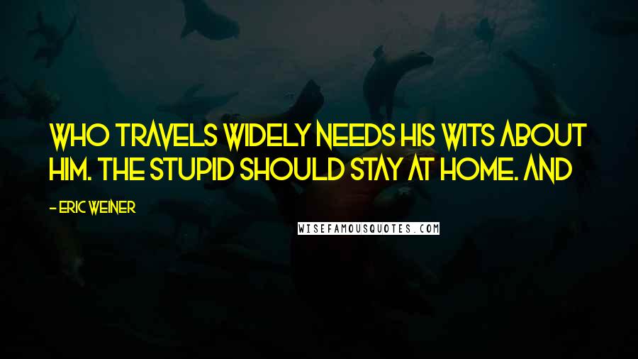 Eric Weiner Quotes: Who travels widely needs his wits about him. The stupid should stay at home. And