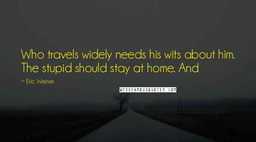 Eric Weiner Quotes: Who travels widely needs his wits about him. The stupid should stay at home. And