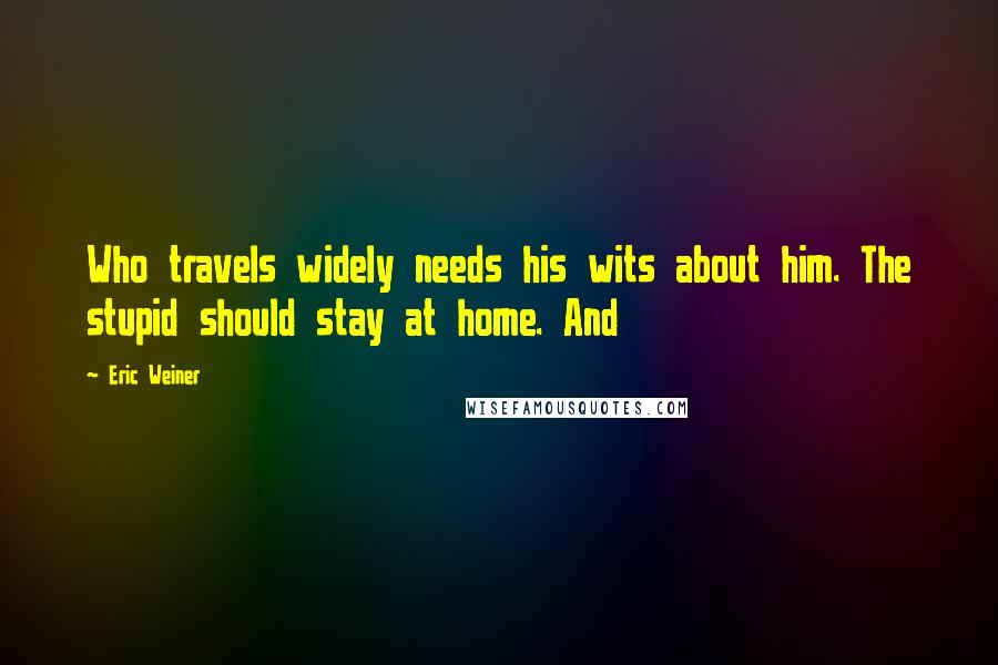 Eric Weiner Quotes: Who travels widely needs his wits about him. The stupid should stay at home. And