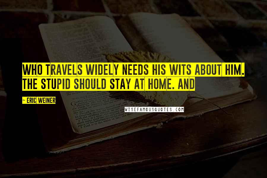 Eric Weiner Quotes: Who travels widely needs his wits about him. The stupid should stay at home. And