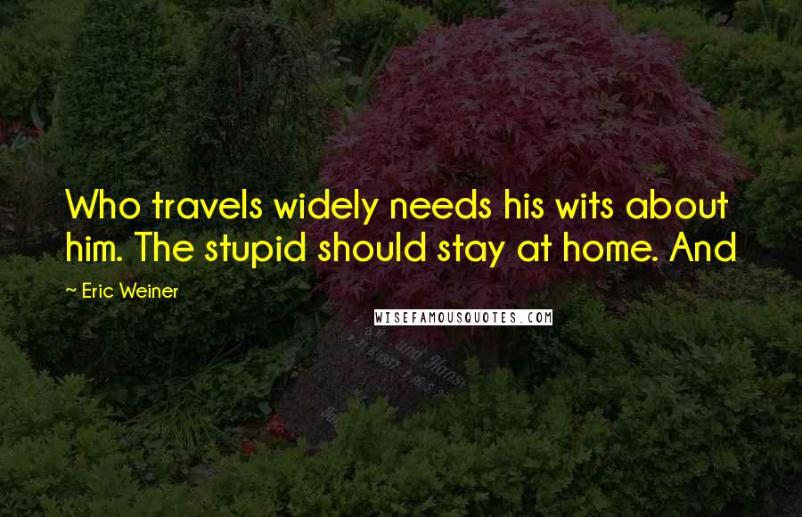 Eric Weiner Quotes: Who travels widely needs his wits about him. The stupid should stay at home. And