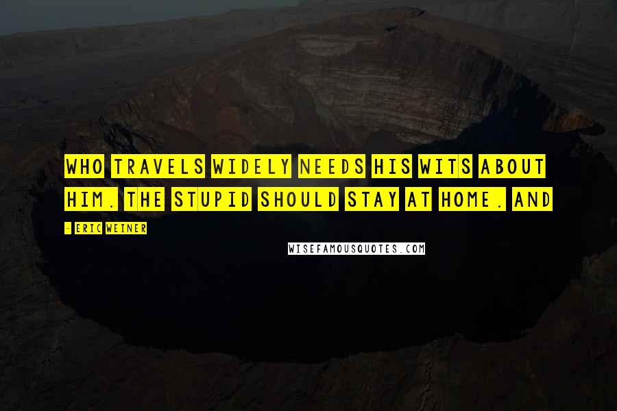 Eric Weiner Quotes: Who travels widely needs his wits about him. The stupid should stay at home. And
