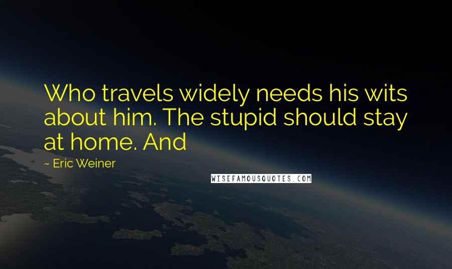 Eric Weiner Quotes: Who travels widely needs his wits about him. The stupid should stay at home. And