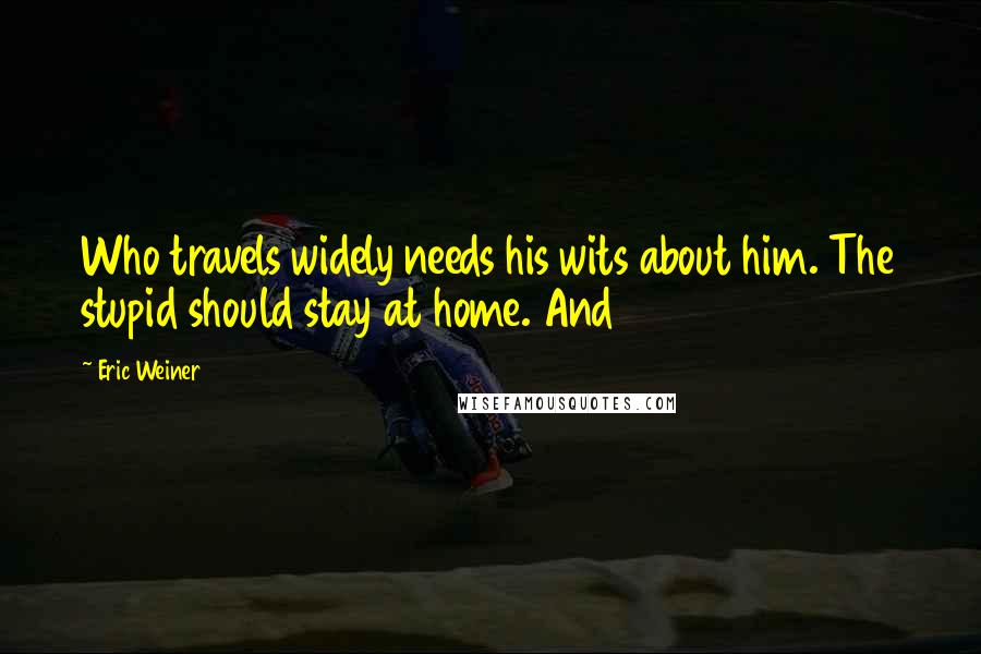 Eric Weiner Quotes: Who travels widely needs his wits about him. The stupid should stay at home. And