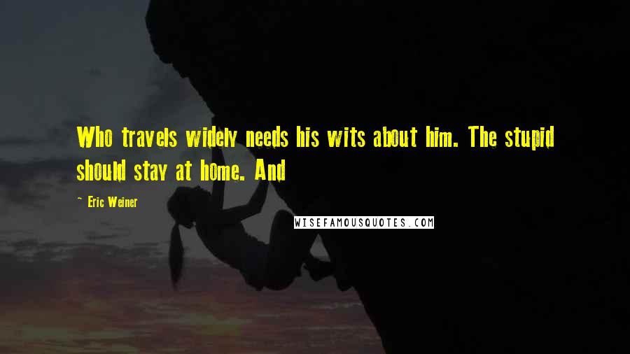 Eric Weiner Quotes: Who travels widely needs his wits about him. The stupid should stay at home. And