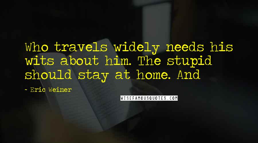 Eric Weiner Quotes: Who travels widely needs his wits about him. The stupid should stay at home. And