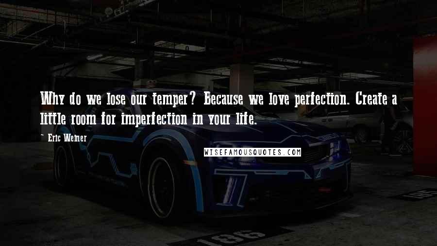 Eric Weiner Quotes: Why do we lose our temper? Because we love perfection. Create a little room for imperfection in your life.