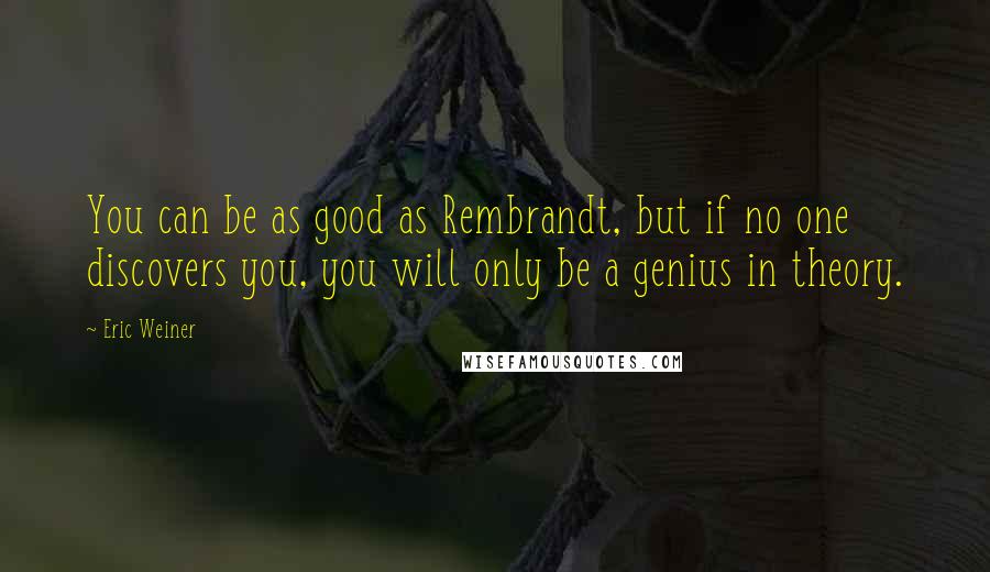 Eric Weiner Quotes: You can be as good as Rembrandt, but if no one discovers you, you will only be a genius in theory.