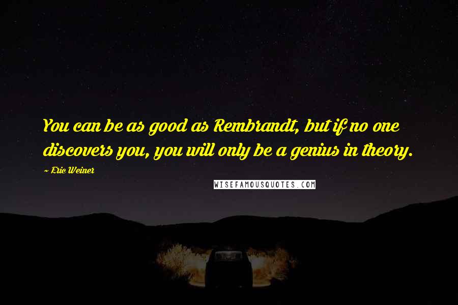 Eric Weiner Quotes: You can be as good as Rembrandt, but if no one discovers you, you will only be a genius in theory.