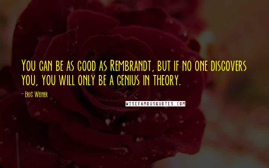 Eric Weiner Quotes: You can be as good as Rembrandt, but if no one discovers you, you will only be a genius in theory.