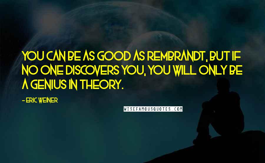Eric Weiner Quotes: You can be as good as Rembrandt, but if no one discovers you, you will only be a genius in theory.