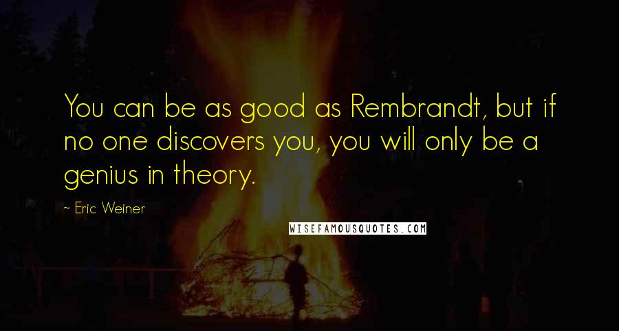 Eric Weiner Quotes: You can be as good as Rembrandt, but if no one discovers you, you will only be a genius in theory.