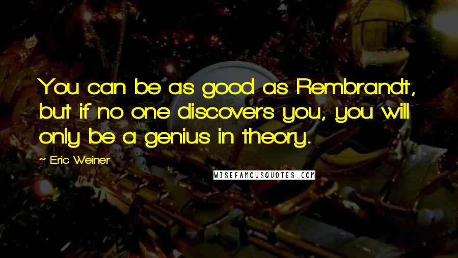 Eric Weiner Quotes: You can be as good as Rembrandt, but if no one discovers you, you will only be a genius in theory.