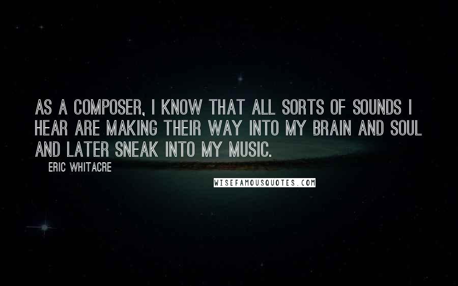 Eric Whitacre Quotes: As a composer, I know that all sorts of sounds I hear are making their way into my brain and soul and later sneak into my music.