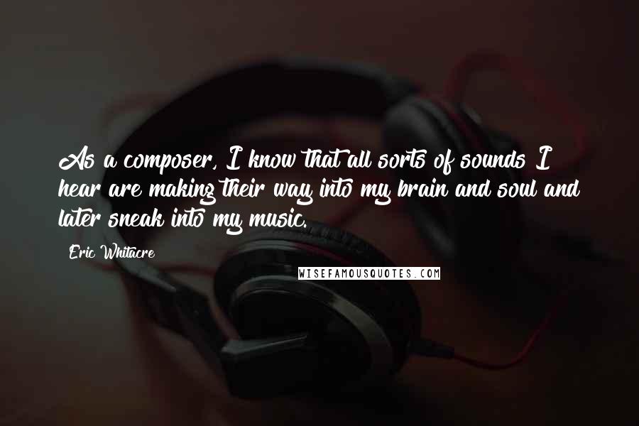 Eric Whitacre Quotes: As a composer, I know that all sorts of sounds I hear are making their way into my brain and soul and later sneak into my music.