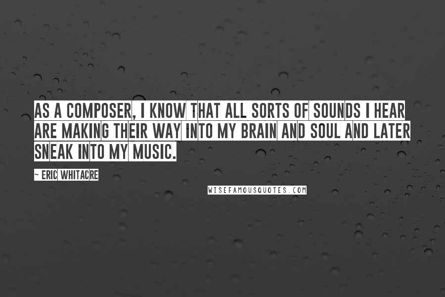 Eric Whitacre Quotes: As a composer, I know that all sorts of sounds I hear are making their way into my brain and soul and later sneak into my music.